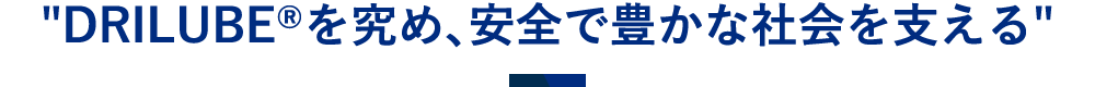 DRILUBE®を究め、安全で豊かな社会を支える